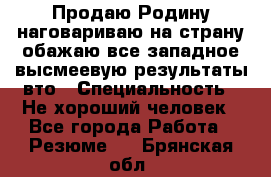 Продаю Родину.наговариваю на страну.обажаю все западное.высмеевую результаты вто › Специальность ­ Не хороший человек - Все города Работа » Резюме   . Брянская обл.